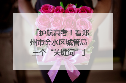 护航高考！看郑州市金水区城管局三个“关键词”