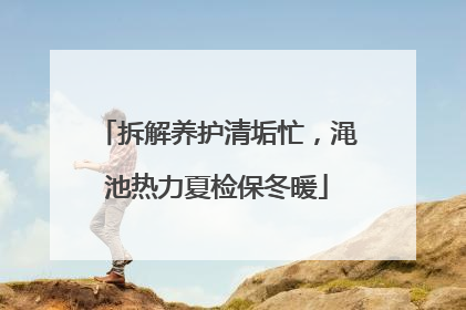 拆解养护清垢忙，渑池热力夏检保冬暖