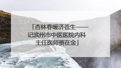 杏林春暖济苍生——记滨州市中医医院内科主任医师贾在金