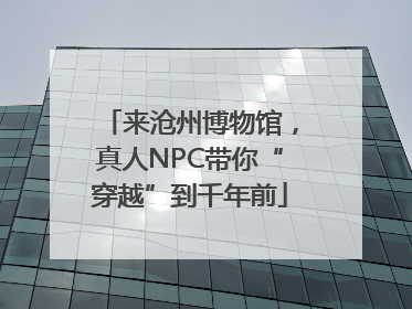 来沧州博物馆，真人NPC带你“穿越”到千年前