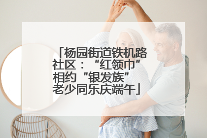杨园街道铁机路社区：“红领巾”相约“银发族” 老少同乐庆端午