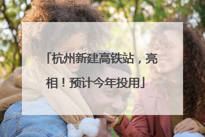 杭州新建高铁站，亮相！预计今年投用