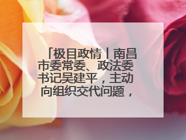 极目政情丨南昌市委常委、政法委书记吴建平，主动向组织交代问题，半个月前还在出席会议