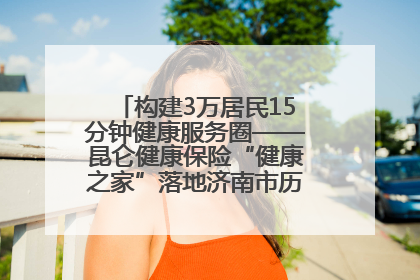 构建3万居民15分钟健康服务圈——昆仑健康保险“健康之家”落地济南市历城区鲍山街道