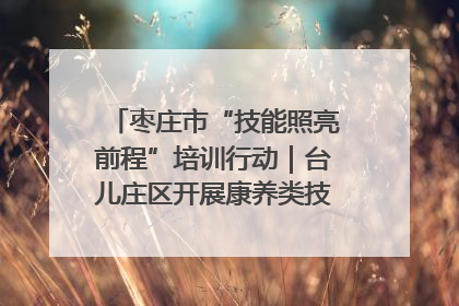 枣庄市“技能照亮前程”培训行动｜台儿庄区开展康养类技能进校园活动