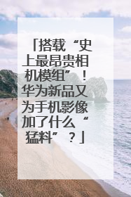 搭载“史上最昂贵相机模组”！华为新品又为手机影像加了什么“猛料”？