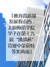 教育高质量发展看山西：太原师范学院学子在第十九届“挑战杯”竞赛中荣获特等奖两项