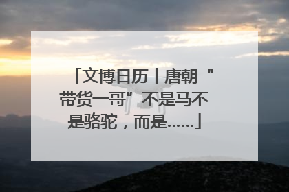 文博日历丨唐朝“带货一哥”不是马不是骆驼，而是……