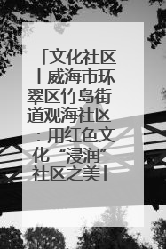 文化社区丨威海市环翠区竹岛街道观海社区：用红色文化“浸润”社区之美