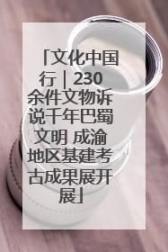 文化中国行｜230余件文物诉说千年巴蜀文明 成渝地区基建考古成果展开展