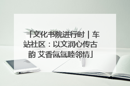 文化书院进行时｜车站社区：以文润心传古韵 艾香氤氲睦邻情