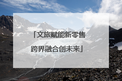 文旅赋能新零售 跨界融合创未来