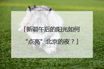 新疆午后的阳光如何“点亮”北京的夜？