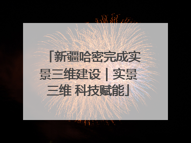 新疆哈密完成实景三维建设｜实景三维 科技赋能