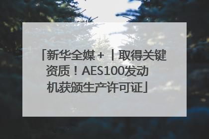 新华全媒＋丨取得关键资质！AES100发动机获颁生产许可证