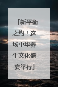新平衡之约！这场中华养生文化盛宴举行