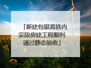 新建包银高铁内蒙段房建工程顺利通过静态验收