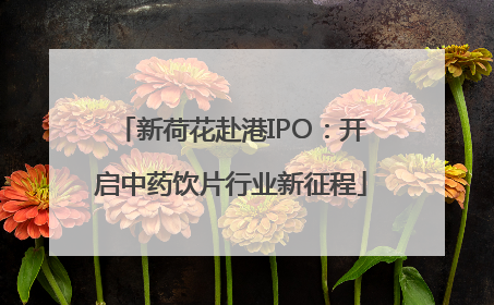 新荷花赴港IPO：开启中药饮片行业新征程