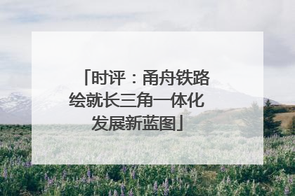 时评：甬舟铁路绘就长三角一体化发展新蓝图