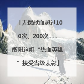 无偿献血超过100次、200次……衡阳这群“热血英雄”接受省级表彰
