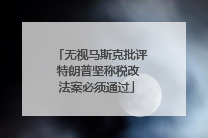 无视马斯克批评 特朗普坚称税改法案必须通过