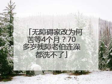 无障碍家改为何苦等4个月？70多岁残障老伯连澡都洗不了