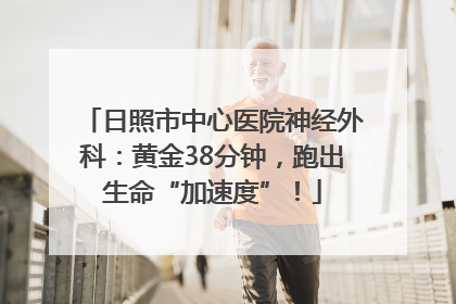 日照市中心医院神经外科：黄金38分钟，跑出生命“加速度”！