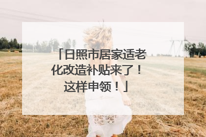 日照市居家适老化改造补贴来了！这样申领！