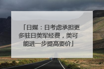 日媒：日考虑承担更多驻日美军经费，美可能进一步提高要价