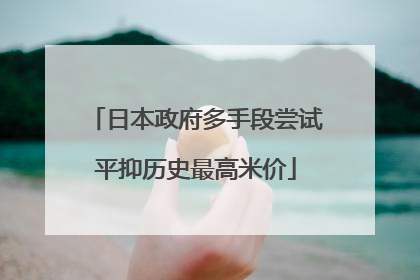 日本政府多手段尝试平抑历史最高米价