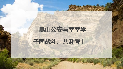 昆山公安与莘莘学子同战斗、共赴考
