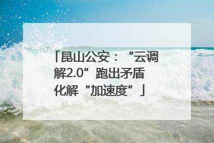 昆山公安：“云调解2.0”跑出矛盾化解“加速度”