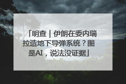 明查｜伊朗在委内瑞拉造地下导弹系统？图是AI，说法没证据