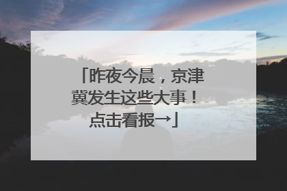 昨夜今晨，京津冀发生这些大事！点击看报→