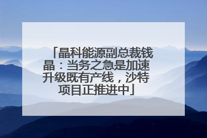 晶科能源副总裁钱晶：当务之急是加速升级既有产线，沙特项目正推进中