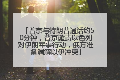 普京与特朗普通话约50分钟，普京谴责以色列对伊朗军事行动，俄方准备调解以伊冲突