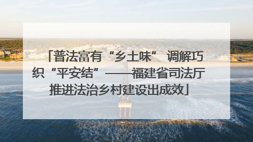 普法富有“乡土味” 调解巧织“平安结”——福建省司法厅推进法治乡村建设出成效