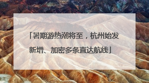 暑期游热潮将至，杭州始发新增、加密多条直达航线