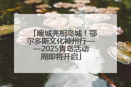 暖城亮相岛城！鄂尔多斯文化神州行——2025青岛活动周即将开启