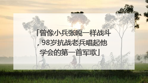曾像小兵张嘎一样战斗，98岁抗战老兵唱起他学会的第一首军歌