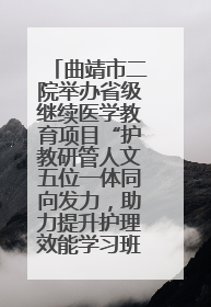 曲靖市二院举办省级继续医学教育项目“护教研管人文五位一体同向发力，助力提升护理效能学习班”
