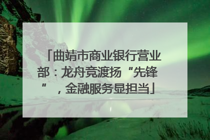 曲靖市商业银行营业部：龙舟竞渡扬“先锋”，金融服务显担当