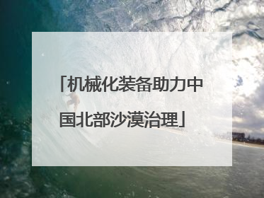 机械化装备助力中国北部沙漠治理