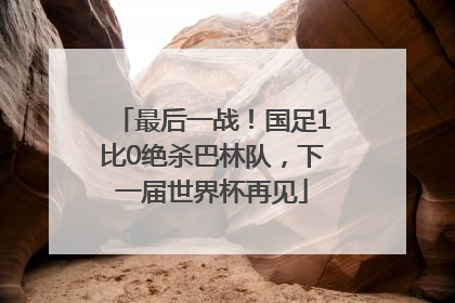 最后一战！国足1比0绝杀巴林队，下一届世界杯再见