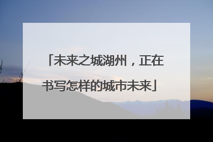 未来之城湖州，正在书写怎样的城市未来