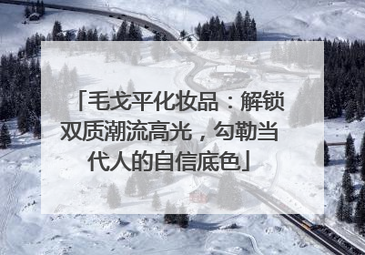 毛戈平化妆品：解锁双质潮流高光，勾勒当代人的自信底色