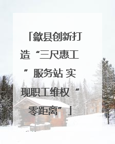 歙县创新打造“三尺惠工”服务站 实现职工维权“零距离”