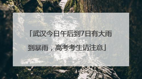 武汉今日午后到7日有大雨到暴雨，高考考生请注意