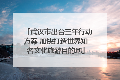 武汉市出台三年行动方案 加快打造世界知名文化旅游目的地