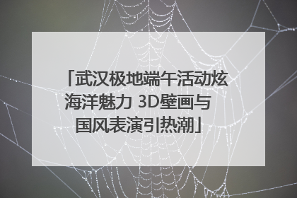 武汉极地端午活动炫海洋魅力 3D壁画与国风表演引热潮